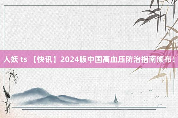 人妖 ts 【快讯】2024版中国高血压防治指南颁布！