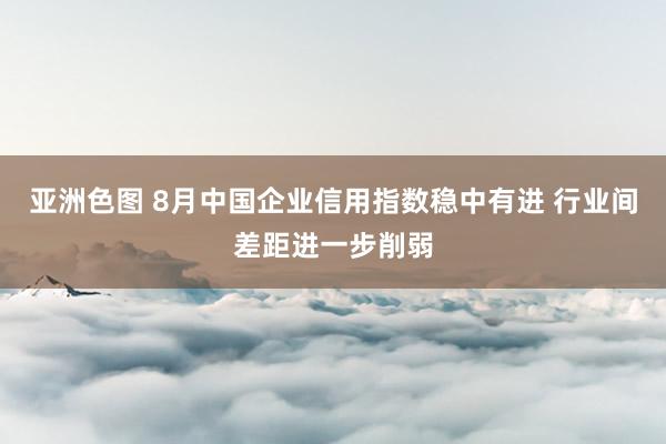 亚洲色图 8月中国企业信用指数稳中有进 行业间差距进一步削弱