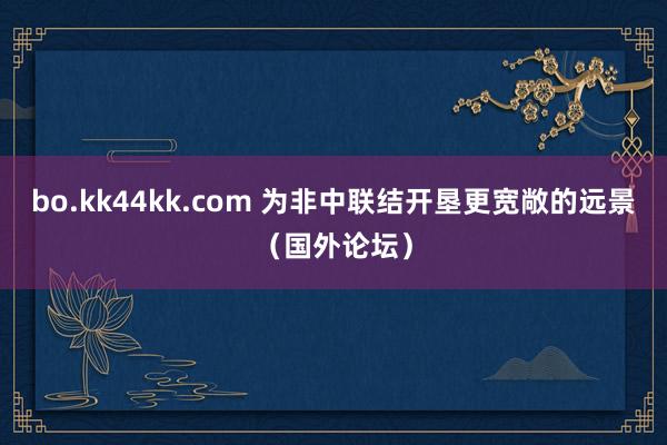 bo.kk44kk.com 为非中联结开垦更宽敞的远景（国外论坛）