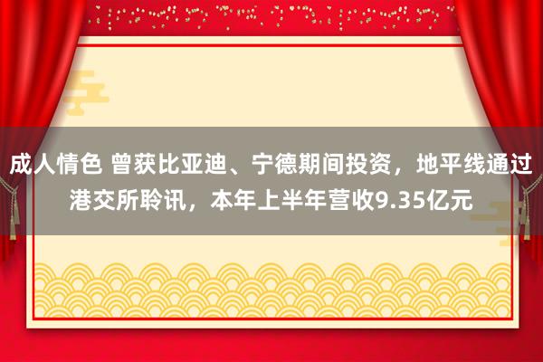 成人情色 曾获比亚迪、宁德期间投资，地平线通过港交所聆讯，本年上半年营收9.35亿元