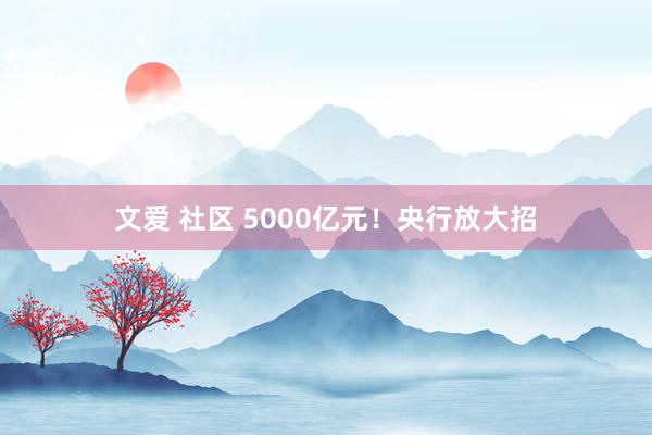 文爱 社区 5000亿元！央行放大招