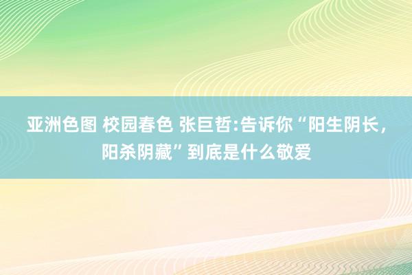 亚洲色图 校园春色 张巨哲:告诉你“阳生阴长，阳杀阴藏”到底是什么敬爱