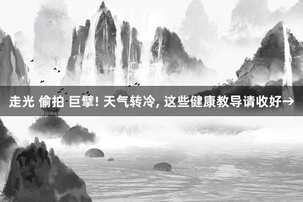 走光 偷拍 巨擘! 天气转冷， 这些健康教导请收好→