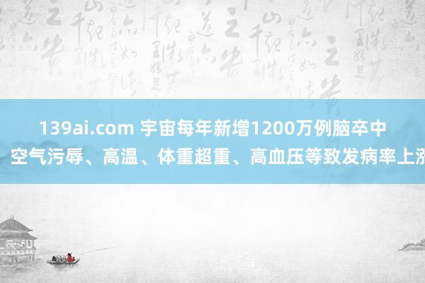 139ai.com 宇宙每年新增1200万例脑卒中，空气污辱、高温、体重超重、高血压等致发病率上涨