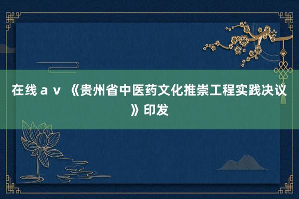 在线ａｖ 《贵州省中医药文化推崇工程实践决议》印发