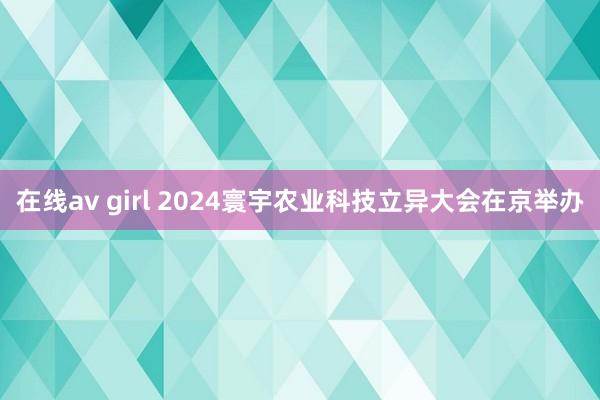 在线av girl 2024寰宇农业科技立异大会在京举办