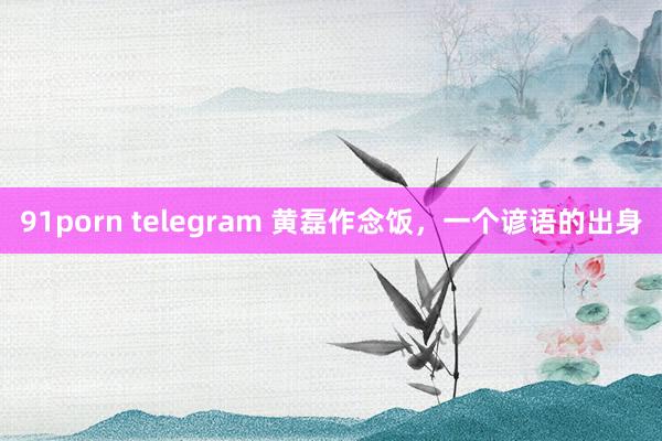 91porn telegram 黄磊作念饭，一个谚语的出身