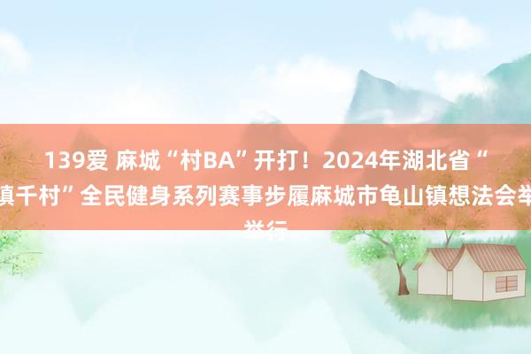 139爱 麻城“村BA”开打！2024年湖北省“百镇千村”全民健身系列赛事步履麻城市龟山镇想法会举行