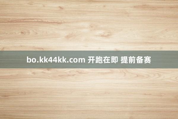 bo.kk44kk.com 开跑在即 提前备赛