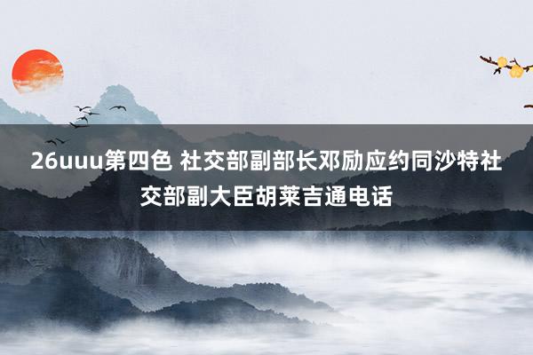 26uuu第四色 社交部副部长邓励应约同沙特社交部副大臣胡莱吉通电话