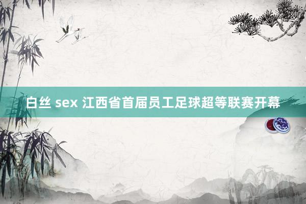 白丝 sex 江西省首届员工足球超等联赛开幕