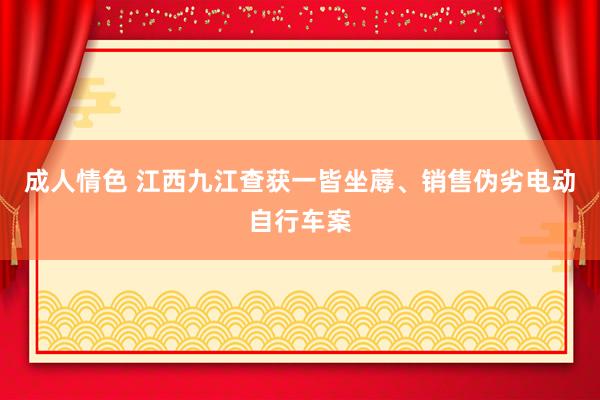 成人情色 江西九江查获一皆坐蓐、销售伪劣电动自行车案