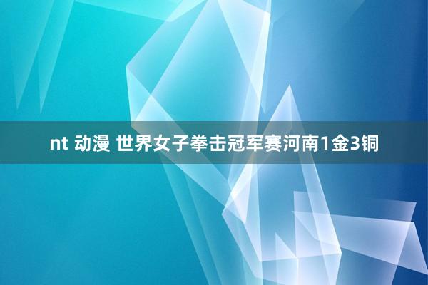 nt 动漫 世界女子拳击冠军赛河南1金3铜