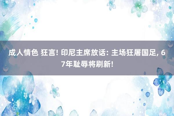 成人情色 狂言! 印尼主席放话: 主场狂屠国足， 67年耻辱将刷新!