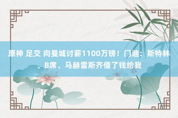 原神 足交 向曼城讨薪1100万镑！门迪：斯特林、B席、马赫雷斯齐借了钱给我