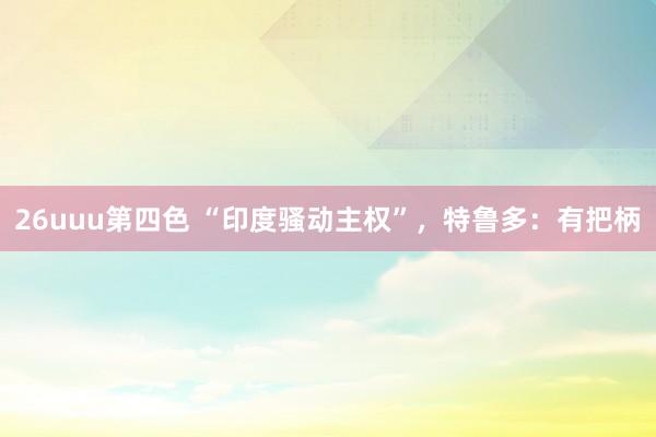 26uuu第四色 “印度骚动主权”，特鲁多：有把柄