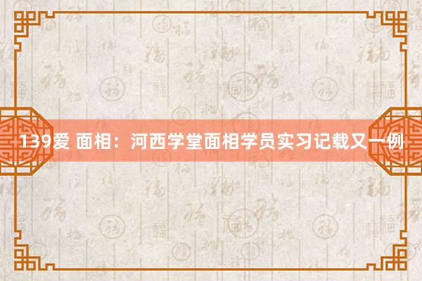 139爱 面相：河西学堂面相学员实习记载又一例