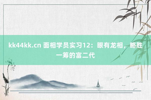 kk44kk.cn 面相学员实习12：眼有龙相，略胜一筹的富二代