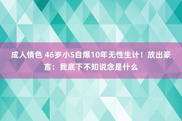 成人情色 46岁小S自爆10年无性生计！放出豪言：我底下不知说念是什么