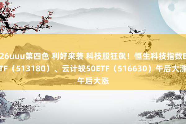 26uuu第四色 利好来袭 科技股狂飙！恒生科技指数ETF（513180）、云计较50ETF（516630）午后大涨