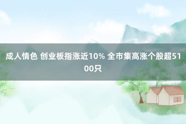 成人情色 创业板指涨近10% 全市集高涨个股超5100只