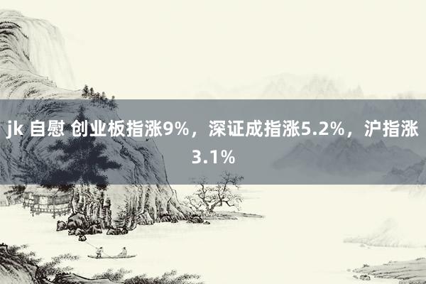 jk 自慰 创业板指涨9%，深证成指涨5.2%，沪指涨3.1%