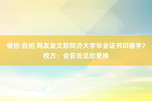 偷拍 自拍 网友发文称同济大学毕业证书印错字？校方：会妥洽见知更换