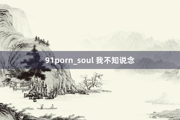 91porn_soul 我不知说念