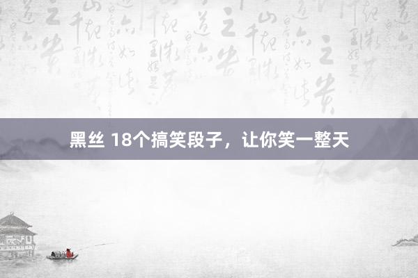 黑丝 18个搞笑段子，让你笑一整天