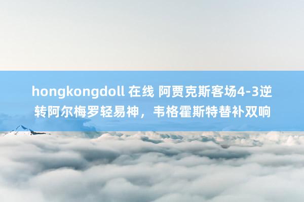 hongkongdoll 在线 阿贾克斯客场4-3逆转阿尔梅罗轻易神，韦格霍斯特替补双响