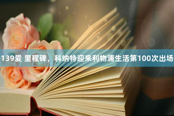 139爱 里程碑，科纳特迎来利物浦生活第100次出场