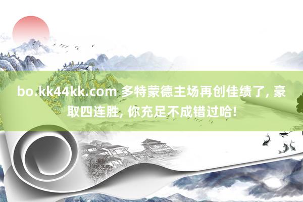 bo.kk44kk.com 多特蒙德主场再创佳绩了, 豪取四连胜, 你充足不成错过哈!