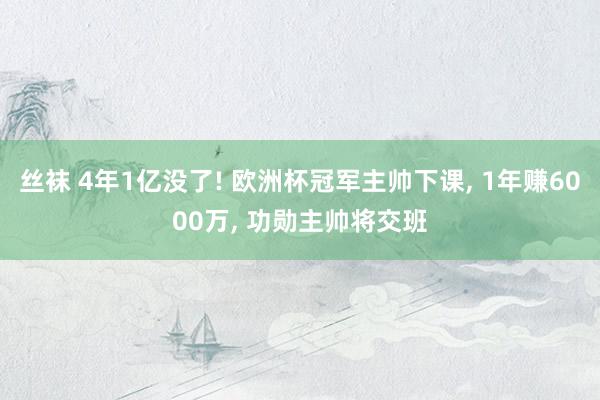 丝袜 4年1亿没了! 欧洲杯冠军主帅下课， 1年赚6000万， 功勋主帅将交班