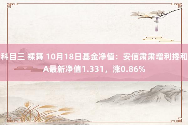 科目三 裸舞 10月18日基金净值：安信肃肃增利搀和A最新净值1.331，涨0.86%