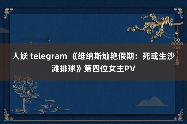 人妖 telegram 《维纳斯灿艳假期：死或生沙滩排球》第四位女主PV