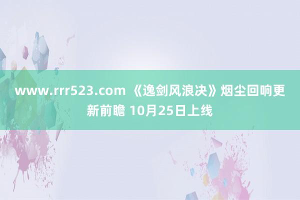 www.rrr523.com 《逸剑风浪决》烟尘回响更新前瞻 10月25日上线