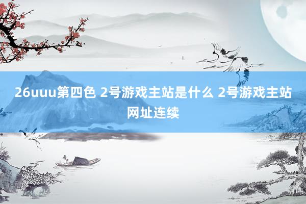 26uuu第四色 2号游戏主站是什么 2号游戏主站网址连续