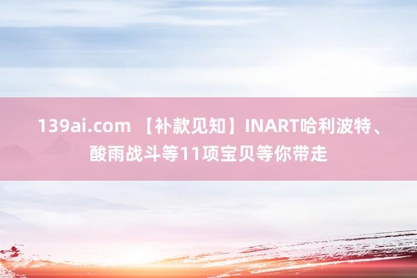 139ai.com 【补款见知】INART哈利波特、酸雨战斗等11项宝贝等你带走