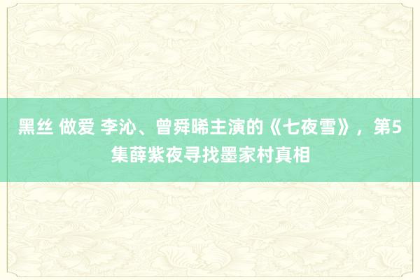 黑丝 做爱 李沁、曾舜晞主演的《七夜雪》，第5集薛紫夜寻找墨家村真相