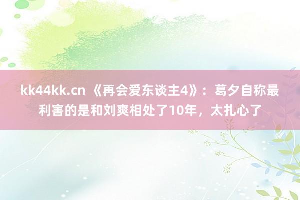 kk44kk.cn 《再会爱东谈主4》：葛夕自称最利害的是和刘爽相处了10年，太扎心了