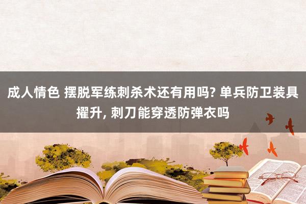 成人情色 摆脱军练刺杀术还有用吗? 单兵防卫装具擢升， 刺刀能穿透防弹衣吗