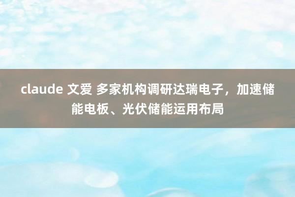 claude 文爱 多家机构调研达瑞电子，加速储能电板、光伏储能运用布局