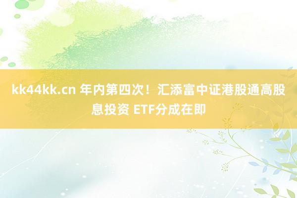 kk44kk.cn 年内第四次！汇添富中证港股通高股息投资 ETF分成在即