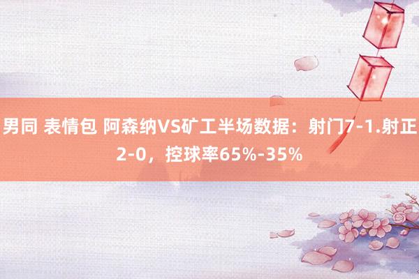 男同 表情包 阿森纳VS矿工半场数据：射门7-1.射正2-0，控球率65%-35%