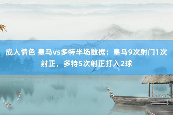 成人情色 皇马vs多特半场数据：皇马9次射门1次射正，多特5次射正打入2球