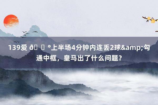 139爱 😰上半场4分钟内连丢2球&勾通中框，皇马出了什么问题？