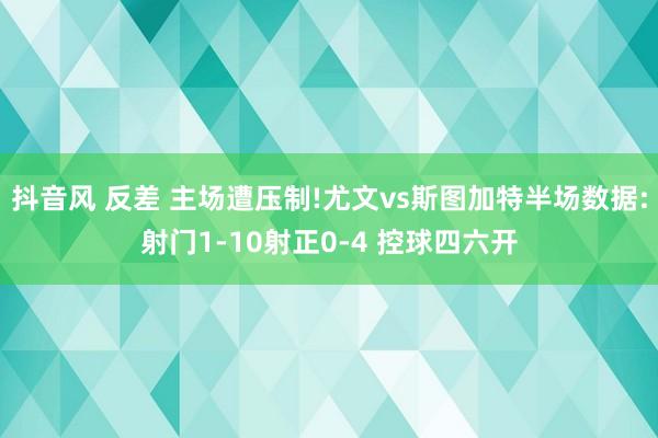 抖音风 反差 主场遭压制!尤文vs斯图加特半场数据:射门1-10射正0-4 控球四六开