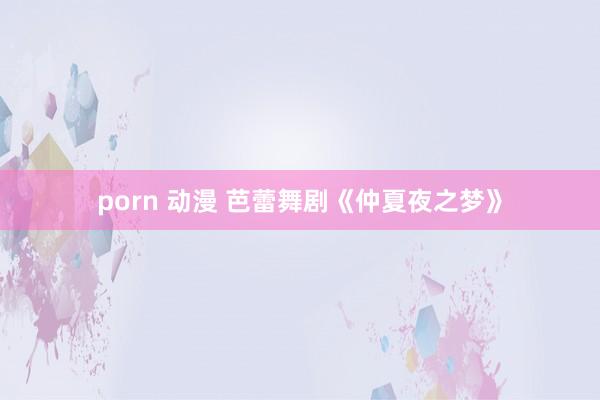 porn 动漫 芭蕾舞剧《仲夏夜之梦》