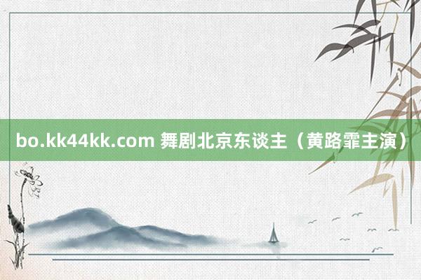 bo.kk44kk.com 舞剧北京东谈主（黄路霏主演）