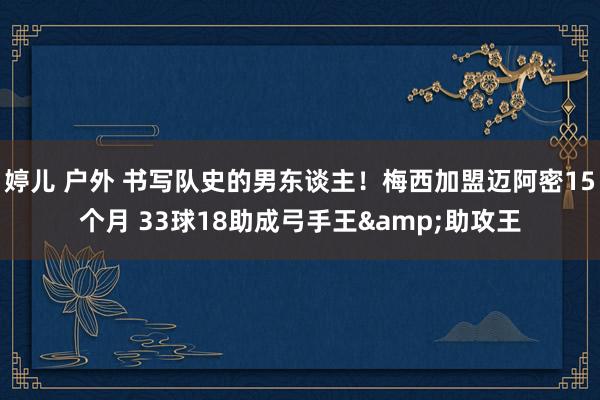 婷儿 户外 书写队史的男东谈主！梅西加盟迈阿密15个月 33球18助成弓手王&助攻王